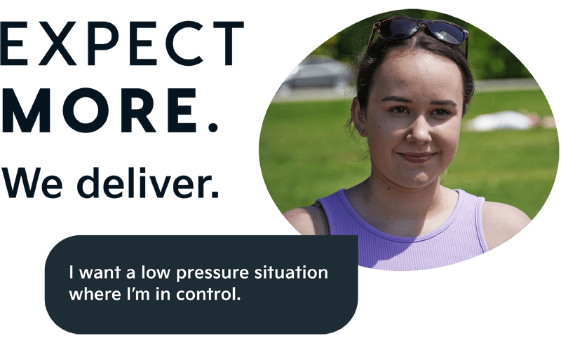 Expect more. We deliver. I want a low pressure situation where I'm in control.